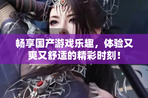 畅享国产游戏乐趣，体验又爽又舒适的精彩时刻！