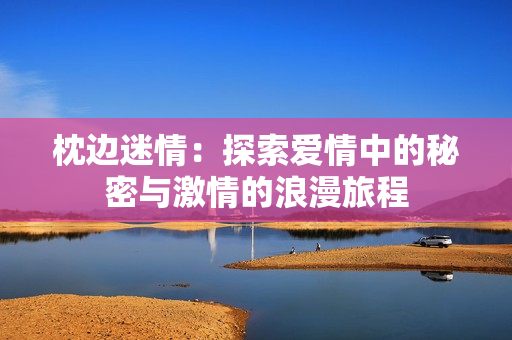 枕边迷情：探索爱情中的秘密与激情的浪漫旅程