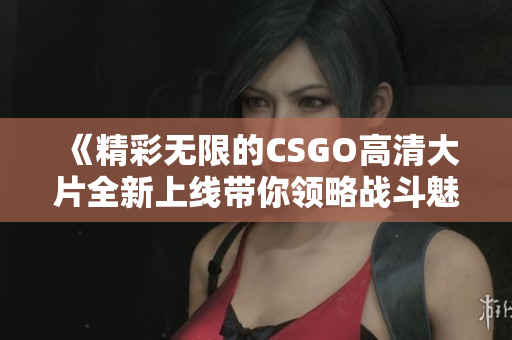 《精彩无限的CSGO高清大片全新上线带你领略战斗魅力》