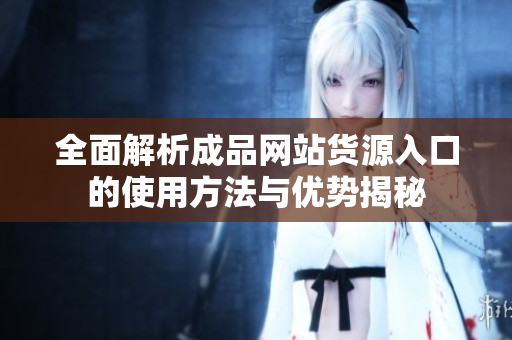 全面解析成品网站货源入口的使用方法与优势揭秘