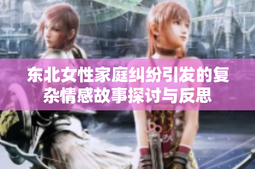 东北女性家庭纠纷引发的复杂情感故事探讨与反思