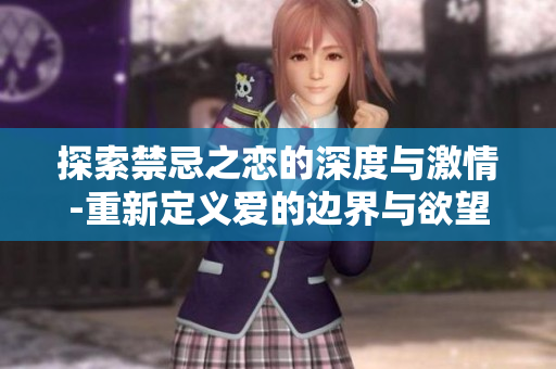 探索禁忌之恋的深度与激情-重新定义爱的边界与欲望