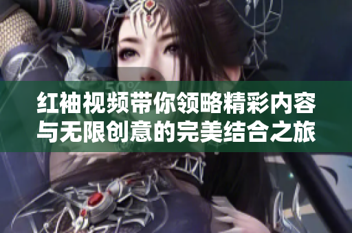 红袖视频带你领略精彩内容与无限创意的完美结合之旅