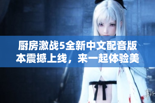 厨房激战5全新中文配音版本震撼上线，来一起体验美食对决！