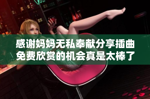 感谢妈妈无私奉献分享插曲免费欣赏的机会真是太棒了