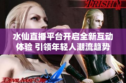 水仙直播平台开启全新互动体验 引领年轻人潮流趋势