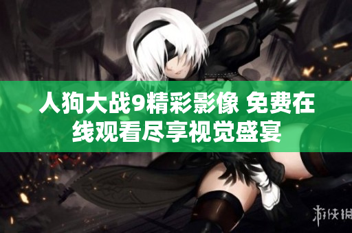 人狗大战9精彩影像 免费在线观看尽享视觉盛宴