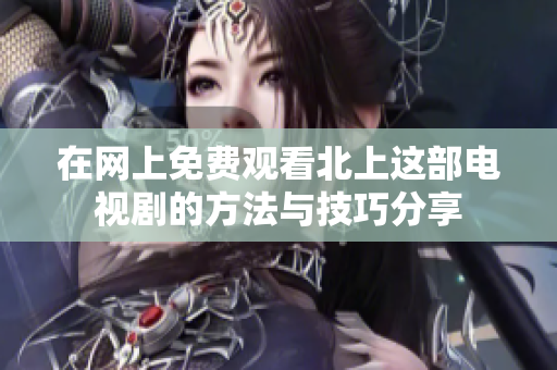 在网上免费观看北上这部电视剧的方法与技巧分享