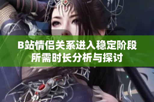 B站情侣关系进入稳定阶段所需时长分析与探讨