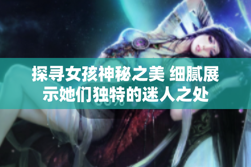 探寻女孩神秘之美 细腻展示她们独特的迷人之处