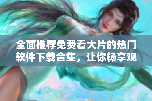 全面推荐免费看大片的热门软件下载合集，让你畅享观影乐趣