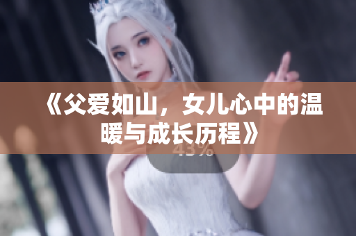 《父爱如山，女儿心中的温暖与成长历程》