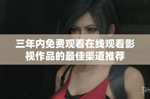 三年内免费观看在线观看影视作品的最佳渠道推荐