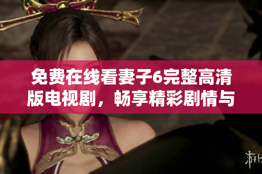 免费在线看妻子6完整高清版电视剧，畅享精彩剧情与优质画面