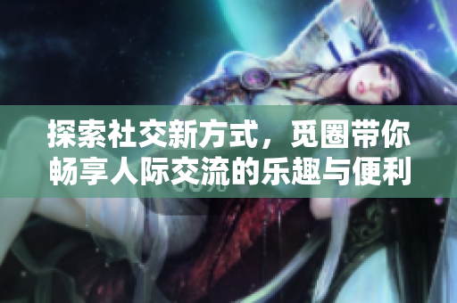 探索社交新方式，觅圈带你畅享人际交流的乐趣与便利