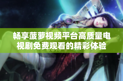 畅享菠萝视频平台高质量电视剧免费观看的精彩体验