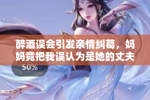 醉酒误会引发亲情纠葛，妈妈竟把我误认为是她的丈夫