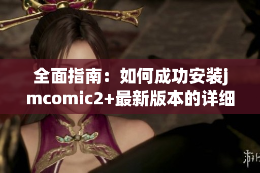 全面指南：如何成功安装jmcomic2+最新版本的详细步骤与注意事项