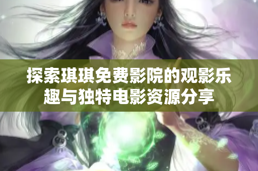 探索琪琪免费影院的观影乐趣与独特电影资源分享