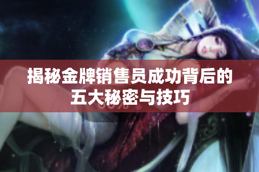 揭秘金牌销售员成功背后的五大秘密与技巧