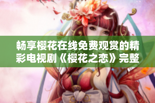 畅享樱花在线免费观赏的精彩电视剧《樱花之恋》完整版