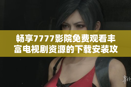 畅享7777影院免费观看丰富电视剧资源的下载安装攻略与推荐