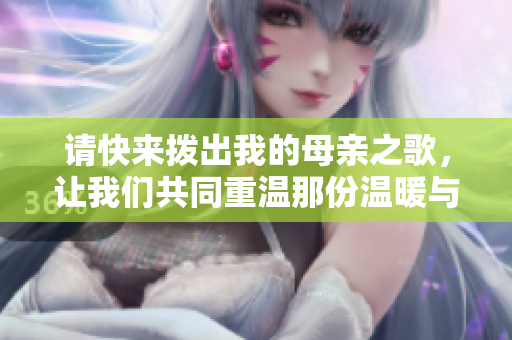 请快来拨出我的母亲之歌，让我们共同重温那份温暖与感动