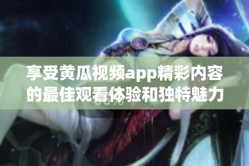 享受黄瓜视频app精彩内容的最佳观看体验和独特魅力