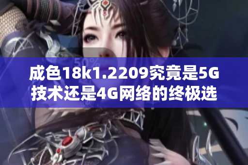 成色18k1.2209究竟是5G技术还是4G网络的终极选择解析
