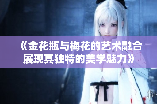 《金花瓶与梅花的艺术融合展现其独特的美学魅力》