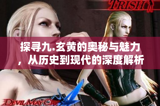 探寻九.玄黄的奥秘与魅力，从历史到现代的深度解析