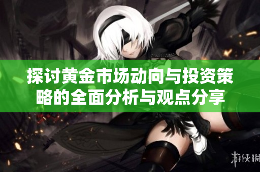 探讨黄金市场动向与投资策略的全面分析与观点分享