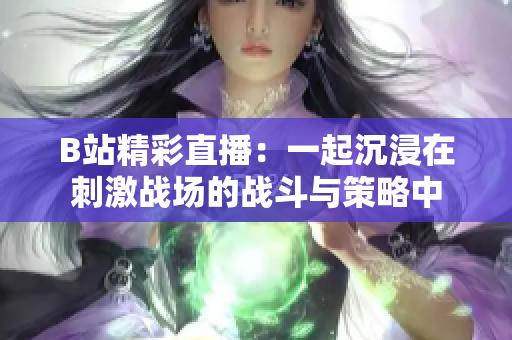 B站精彩直播：一起沉浸在刺激战场的战斗与策略中