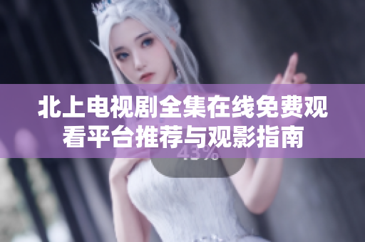 北上电视剧全集在线免费观看平台推荐与观影指南