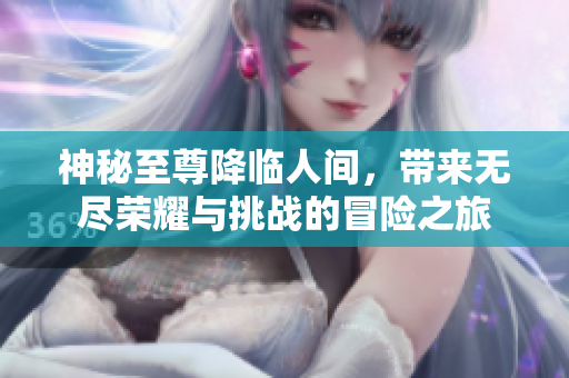 神秘至尊降临人间，带来无尽荣耀与挑战的冒险之旅