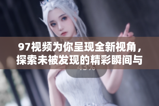 97视频为你呈现全新视角，探索未被发现的精彩瞬间与故事