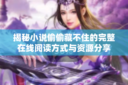 揭秘小说偷偷藏不住的完整在线阅读方式与资源分享