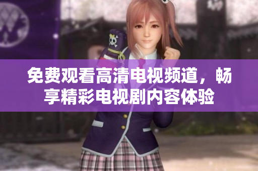 免费观看高清电视频道，畅享精彩电视剧内容体验
