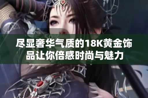 尽显奢华气质的18K黄金饰品让你倍感时尚与魅力