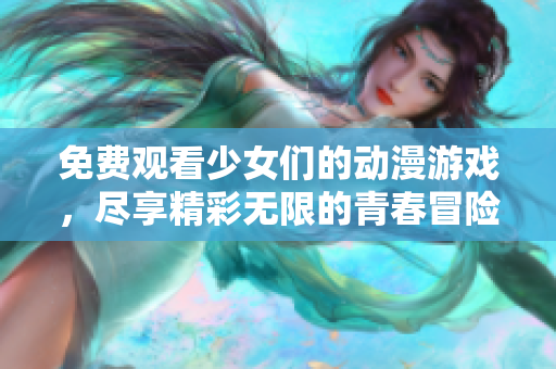 免费观看少女们的动漫游戏，尽享精彩无限的青春冒险旅程