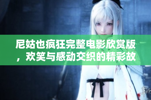尼姑也疯狂完整电影欣赏版，欢笑与感动交织的精彩故事