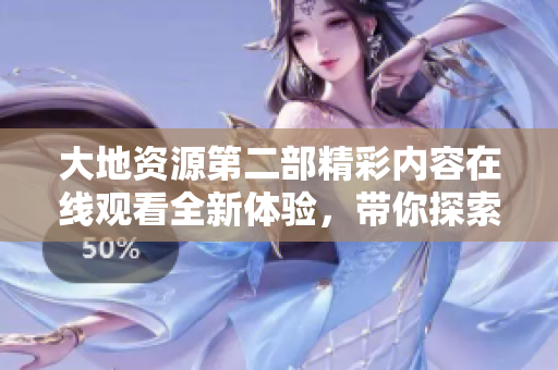 大地资源第二部精彩内容在线观看全新体验，带你探索更多秘密