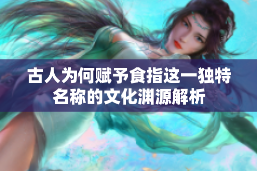 古人为何赋予食指这一独特名称的文化渊源解析