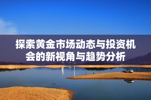 探索黄金市场动态与投资机会的新视角与趋势分析
