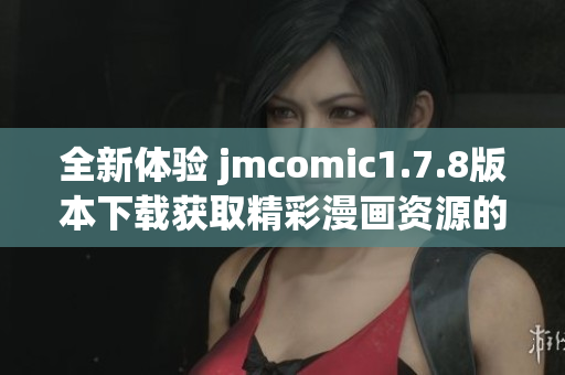 全新体验 jmcomic1.7.8版本下载获取精彩漫画资源的方法揭秘