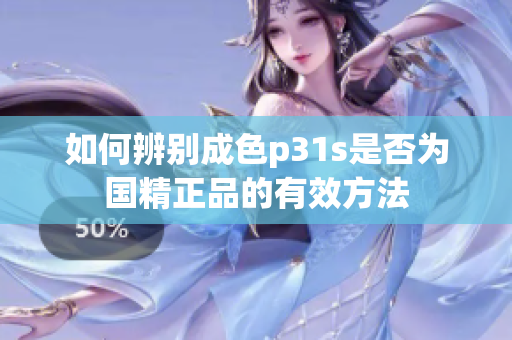 如何辨别成色p31s是否为国精正品的有效方法