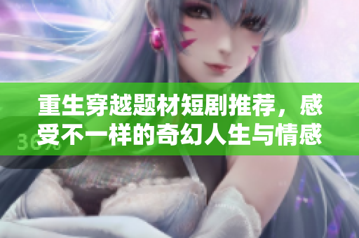 重生穿越题材短剧推荐，感受不一样的奇幻人生与情感纠葛