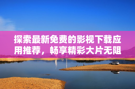 探索最新免费的影视下载应用推荐，畅享精彩大片无阻碍体验
