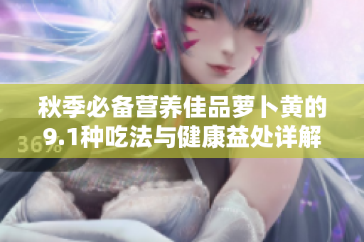 秋季必备营养佳品萝卜黄的9.1种吃法与健康益处详解