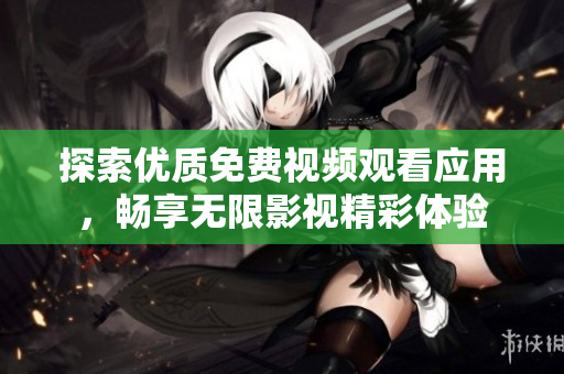 探索优质免费视频观看应用，畅享无限影视精彩体验
